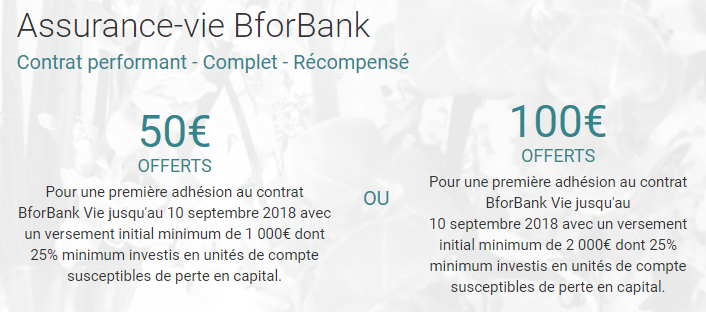 Offre de bienvenue sur le contrat d'assurance-vie BforBank Vie : 50 ou 100€ offerts selon votre versement initial Offre de bienvenue sur le contrat d'assurance-vie BforBank Vie : 50 ou 100€ offerts selon votre versement initial